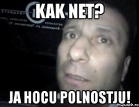 kak net? ja hocu polnostju!