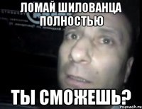 ломай шилованца полностью ты сможешь?