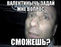 валентинычь задай мне вопрос сможешь?