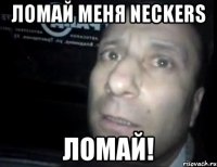 ломай меня neckers ломай!