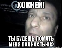 хоккей! ты будешь ломать меня полностью!?