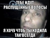 тебе идут распущенные волосы я хочу чтоб ты ходила так всегда