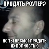 продать роутер? но ты не смог продать их полностью