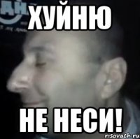 хуйню не неси!