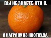 вы не знаете, кто я. я нагряну из ниоткуда.