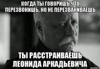 когда ты говоришь что перезвонишь, но не перезваниваешь ты расстраиваешь леонида аркадьевича