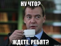 ну что? ждете, ребят?