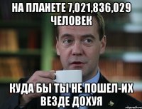 на планете 7,021,836,029 человек куда бы ты не пошел-их везде дохуя