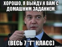 хорошо, я выйду к вам с домашним заданием. (весь 7 "г" класс)