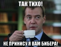 так тихо! не принису я вам бибера!