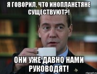 я говорил, что инопланетяне существуют?! они уже давно нами руководят!