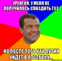 уренгой, у меня не получилось спиздить газ но после того как путин уйдёт в отставку...