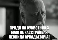 Приди на субботник 3 мая! Не расстраивай Леонида Аркадьевича!