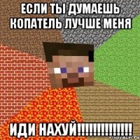 если ты думаешь копатель лучше меня иди нахуй!!!