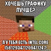 хочешь графику лучше? а у тебя есть intel core i58129347120947124 ?