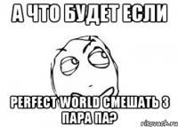 а что будет если perfect world смешать з пара па?