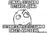 думаю, сегодня я останусь дома готовится к аттестации и писать курсовую