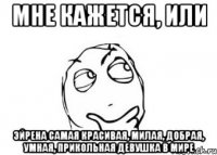 мне кажется, или эйрена самая красивая, милая, добрая, умная, прикольная девушка в мире