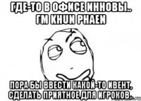 где-то в офисе инновы.. гм khun phaen пора бы ввести какой-то ивент, сделать приятное для игроков..