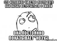 это неловкое чувство после того как начал встречаться с викой она постоянно показывает "козу")