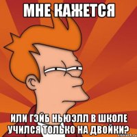 мне кажется или гэйб ньюэлл в школе учился только на двойки?