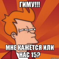 гиму!!! мне кажется или нас 15?