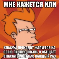 мне кажется или класуха приходит жалуется на свою личную жизнь и обещает отказаться от нас каждый раз