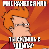 мне кажется или ты сидишь с компа?