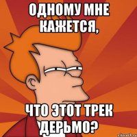 одному мне кажется, что этот трек дерьмо?