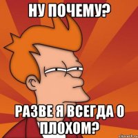 ну почему? разве я всегда о плохом?