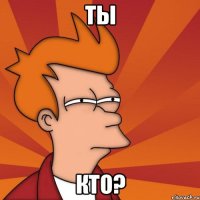 ты кто?