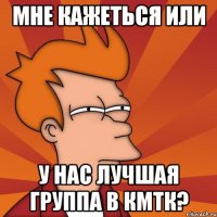 мне кажеться или у нас лучшая группа в кмтк?