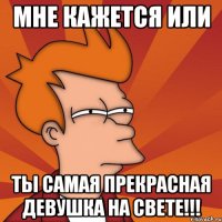 мне кажется или ты самая прекрасная девушка на свете!!!