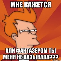 мне кажется или фантазером ты меня не называла???