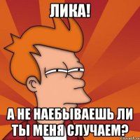 лика! а не наебываешь ли ты меня случаем?