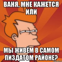 ваня, мне кажется или мы живём в самом пиздатом районе?