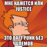 мне кажется или justice это daft punk без шлемов