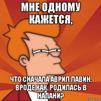 мне одному кажется, что сначала аврил лавин, вроде как, родилась в напани?