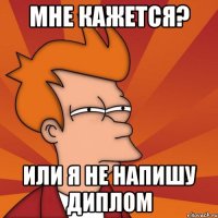 мне кажется? или я не напишу диплом