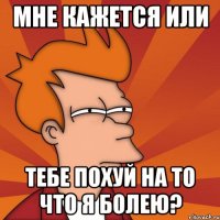 мне кажется или тебе похуй на то что я болею?