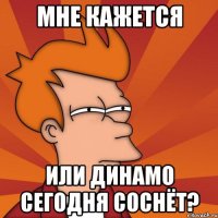 мне кажется или динамо сегодня соснёт?