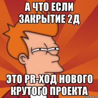 а что если закрытие 2д это pr-ход нового крутого проекта