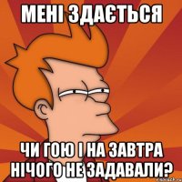 мені здається чи гою і на завтра нічого не задавали?