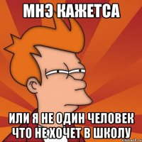 мнэ кажетса или я не один человек что не хочет в школу