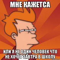 мне кажетса или я не один человек что не хочет завтра в школу