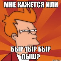 мне кажется или быр тыр быр пыш?