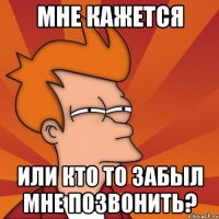 мне кажется или кто то забыл мне позвонить?