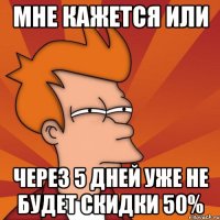 мне кажется или через 5 дней уже не будет скидки 50%