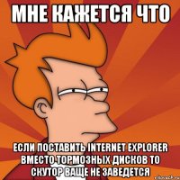 мне кажется что если поставить internet explorer вместо тормозных дисков то скутор ваще не заведется