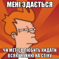 мені здається чи метієв любить кидати всяку хуйню на стіну